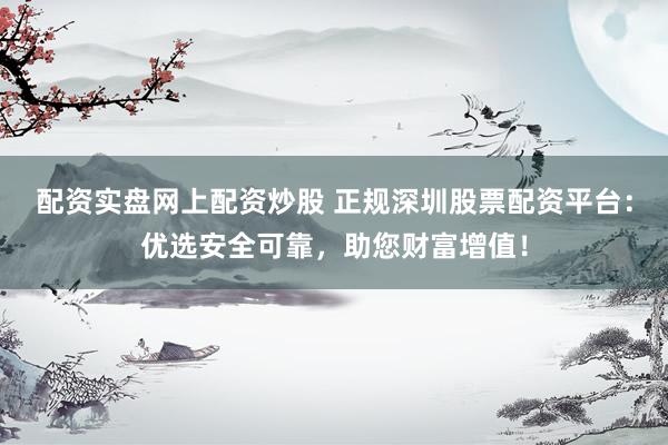 配资实盘网上配资炒股 正规深圳股票配资平台：优选安全可靠，助您财富增值！