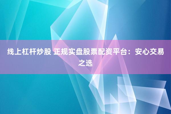线上杠杆炒股 正规实盘股票配资平台：安心交易之选