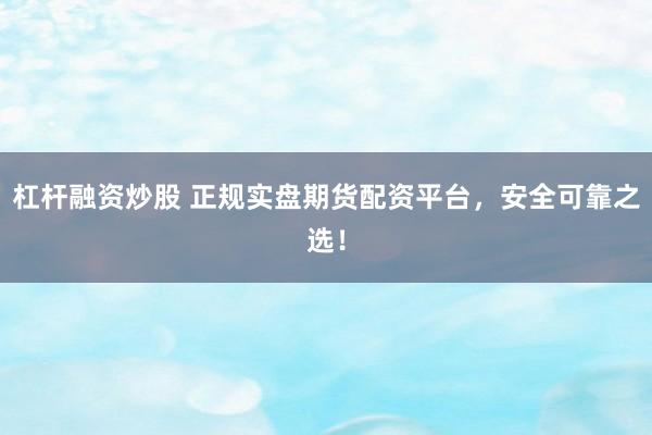 杠杆融资炒股 正规实盘期货配资平台，安全可靠之选！