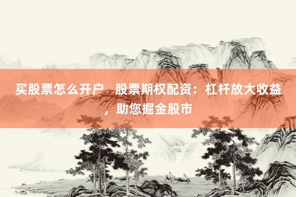 买股票怎么开户   股票期权配资：杠杆放大收益，助您掘金股市
