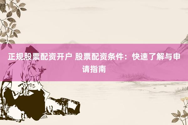 正规股票配资开户 股票配资条件：快速了解与申请指南