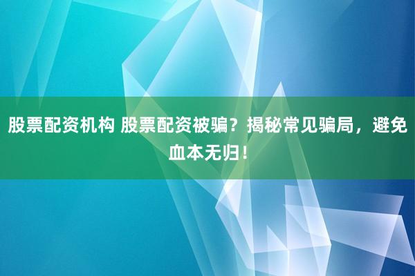 股票配资机构 股票配资被骗？揭秘常见骗局，避免血本无归！
