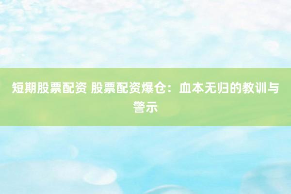 短期股票配资 股票配资爆仓：血本无归的教训与警示
