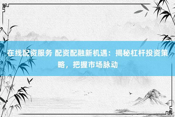 在线配资服务 配资配融新机遇：揭秘杠杆投资策略，把握市场脉动