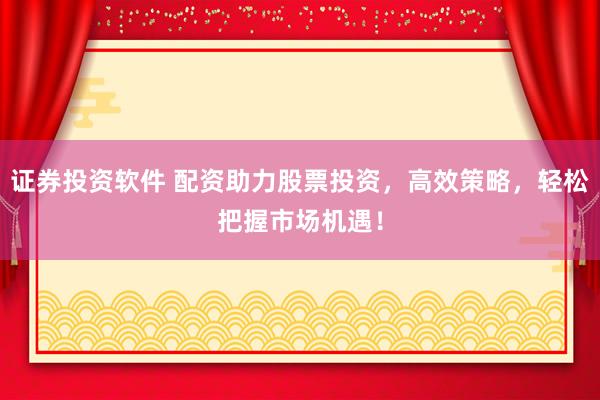 证券投资软件 配资助力股票投资，高效策略，轻松把握市场机遇！