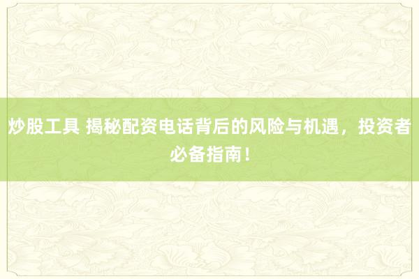 炒股工具 揭秘配资电话背后的风险与机遇，投资者必备指南！