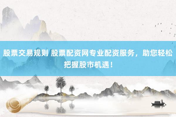 股票交易规则 股票配资网专业配资服务，助您轻松把握股市机遇！