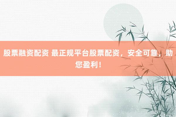 股票融资配资 最正规平台股票配资，安全可靠，助您盈利！