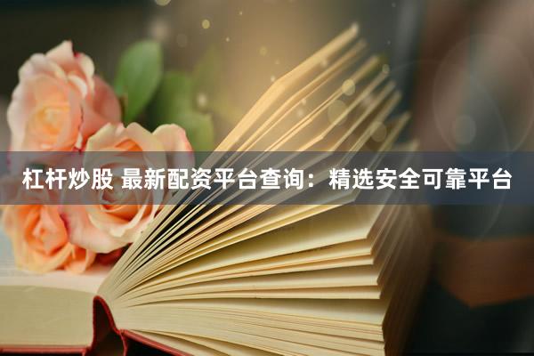 杠杆炒股 最新配资平台查询：精选安全可靠平台