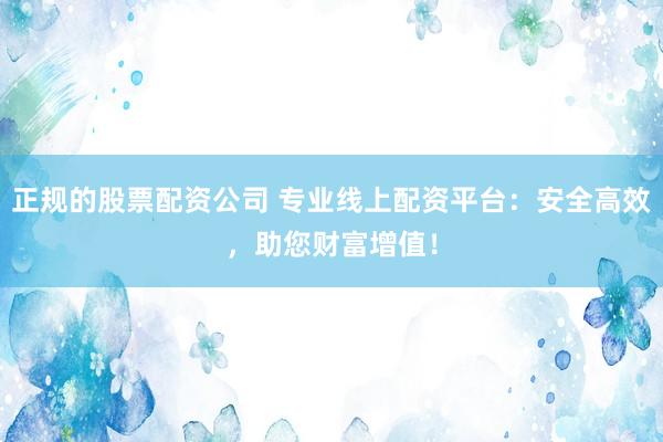 正规的股票配资公司 专业线上配资平台：安全高效，助您财富增值！