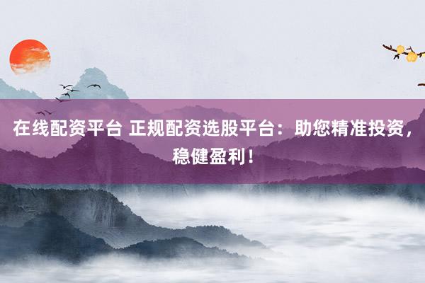 在线配资平台 正规配资选股平台：助您精准投资，稳健盈利！