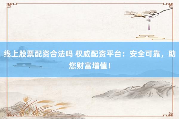 线上股票配资合法吗 权威配资平台：安全可靠，助您财富增值！