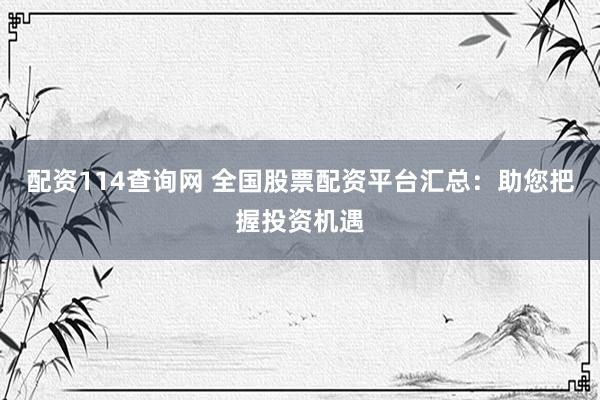 配资114查询网 全国股票配资平台汇总：助您把握投资机遇