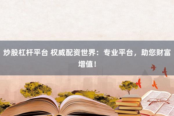 炒股杠杆平台 权威配资世界：专业平台，助您财富增值！