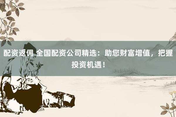 配资返佣 全国配资公司精选：助您财富增值，把握投资机遇！