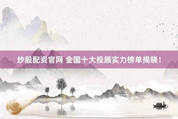 炒股配资官网 全国十大投顾实力榜单揭晓！