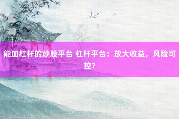 能加杠杆的炒股平台 杠杆平台：放大收益，风险可控？