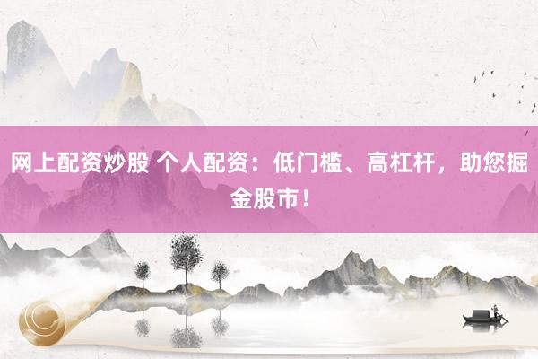 网上配资炒股 个人配资：低门槛、高杠杆，助您掘金股市！