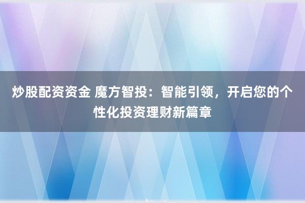 炒股配资资金 魔方智投：智能引领，开启您的个性化投资理财新篇章