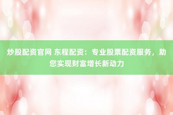 炒股配资官网 东程配资：专业股票配资服务，助您实现财富增长新动力