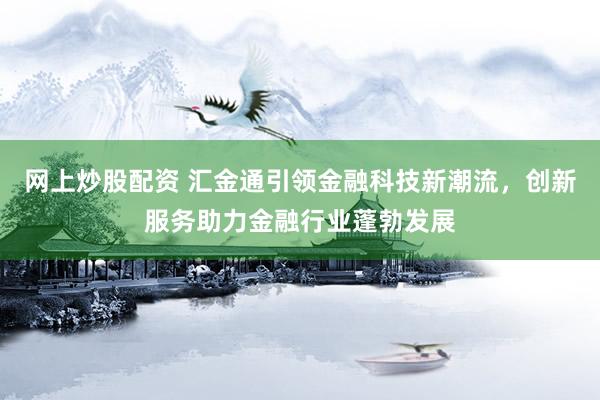 网上炒股配资 汇金通引领金融科技新潮流，创新服务助力金融行业蓬勃发展