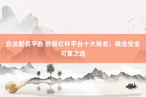 合法配资平台 炒股杠杆平台十大排名：精选安全可靠之选