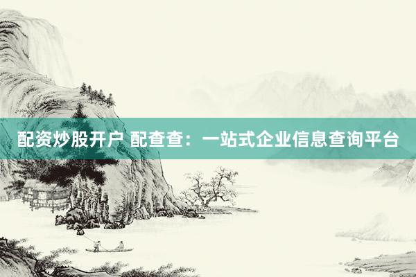 配资炒股开户 配查查：一站式企业信息查询平台
