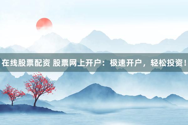 在线股票配资 股票网上开户：极速开户，轻松投资！