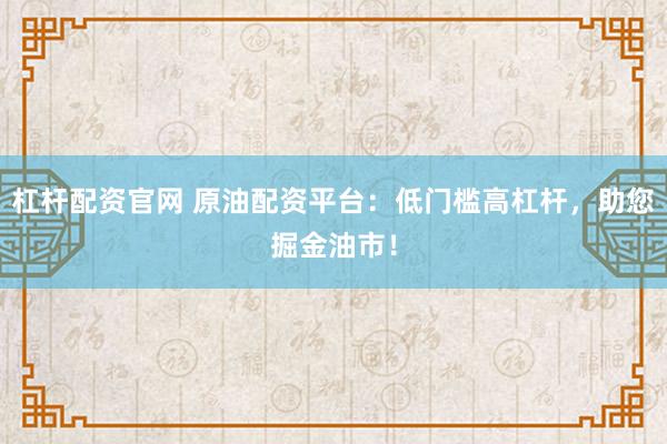 杠杆配资官网 原油配资平台：低门槛高杠杆，助您掘金油市！