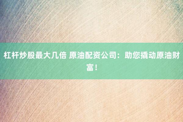 杠杆炒股最大几倍 原油配资公司：助您撬动原油财富！