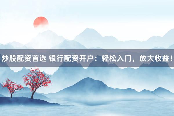 炒股配资首选 银行配资开户：轻松入门，放大收益！