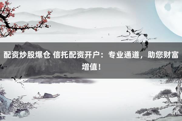 配资炒股爆仓 信托配资开户：专业通道，助您财富增值！