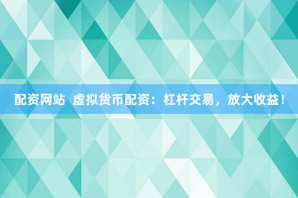 配资网站  虚拟货币配资：杠杆交易，放大收益！
