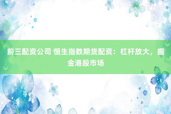 前三配资公司 恒生指数期货配资：杠杆放大，掘金港股市场