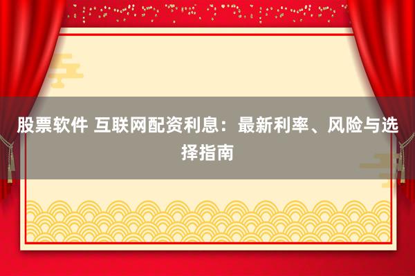 股票软件 互联网配资利息：最新利率、风险与选择指南