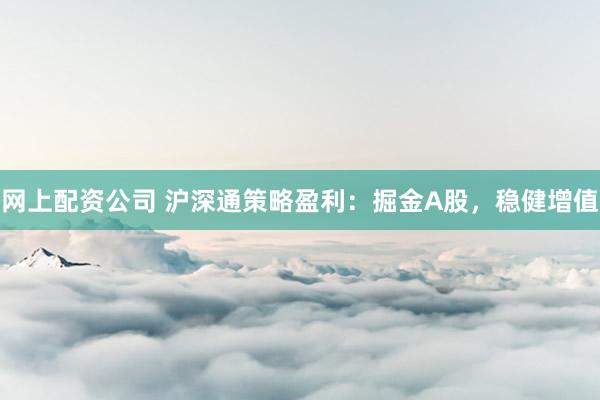 网上配资公司 沪深通策略盈利：掘金A股，稳健增值