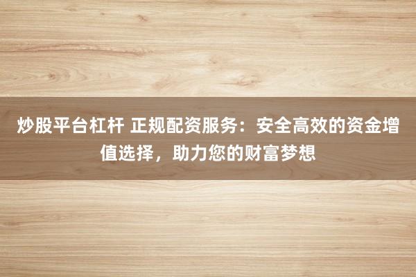 炒股平台杠杆 正规配资服务：安全高效的资金增值选择，助力您的财富梦想