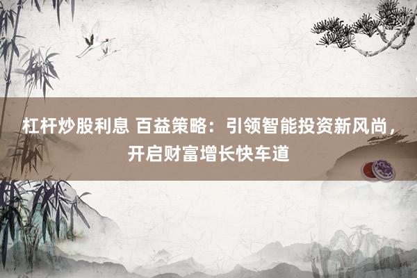杠杆炒股利息 百益策略：引领智能投资新风尚，开启财富增长快车道