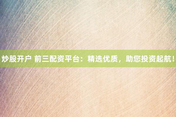 炒股开户 前三配资平台：精选优质，助您投资起航！