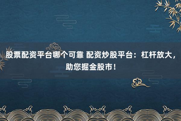 股票配资平台哪个可靠 配资炒股平台：杠杆放大，助您掘金股市！