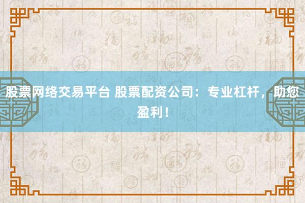 股票网络交易平台 股票配资公司：专业杠杆，助您盈利！
