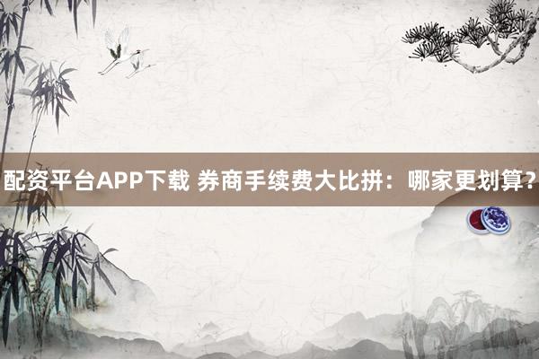 配资平台APP下载 券商手续费大比拼：哪家更划算？