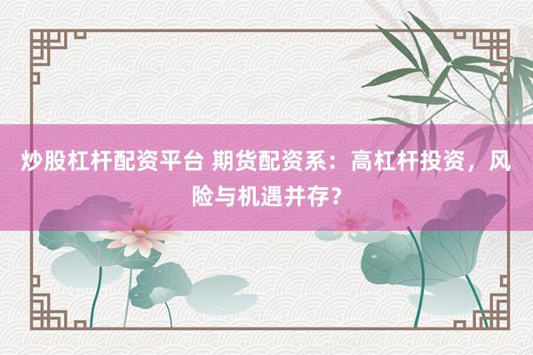 炒股杠杆配资平台 期货配资系：高杠杆投资，风险与机遇并存？