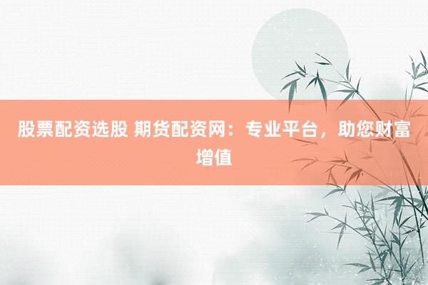 股票配资选股 期货配资网：专业平台，助您财富增值