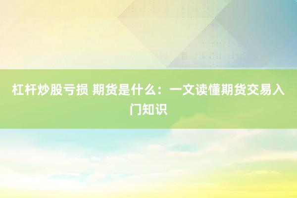 杠杆炒股亏损 期货是什么：一文读懂期货交易入门知识