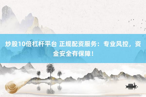 炒股10倍杠杆平台 正规配资服务：专业风控，资金安全有保障！