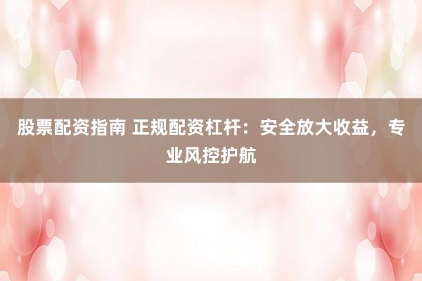 股票配资指南 正规配资杠杆：安全放大收益，专业风控护航