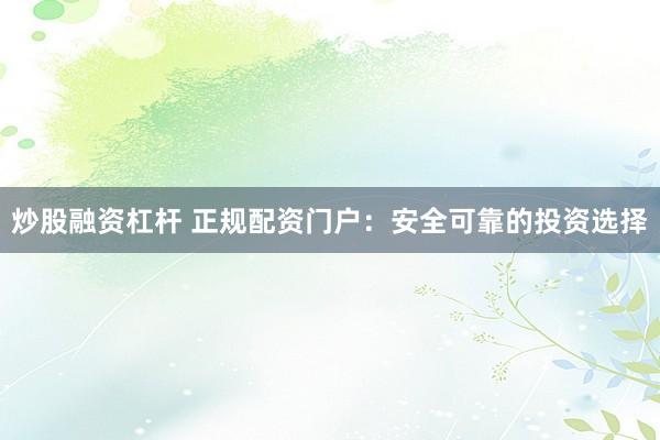 炒股融资杠杆 正规配资门户：安全可靠的投资选择