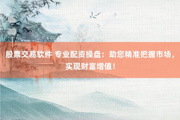 股票交易软件 专业配资操盘：助您精准把握市场，实现财富增值！