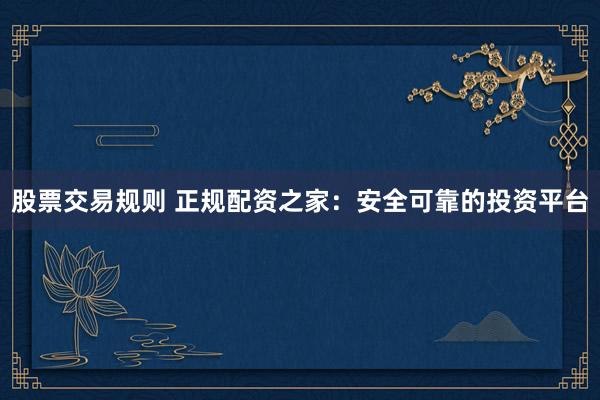 股票交易规则 正规配资之家：安全可靠的投资平台